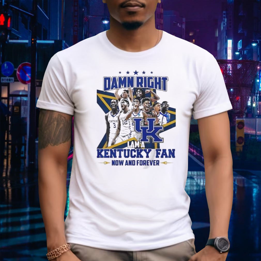 Damn right I am a Kentucky fan now and forever shirt