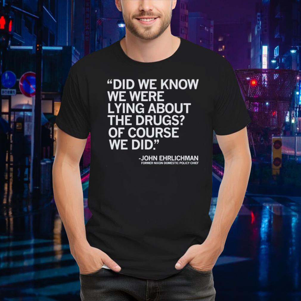 Did We Know We Were Lying About The Drugs Of Course We Did John Ehrlichman Former Nixon Domestic Policy Chief Shirt