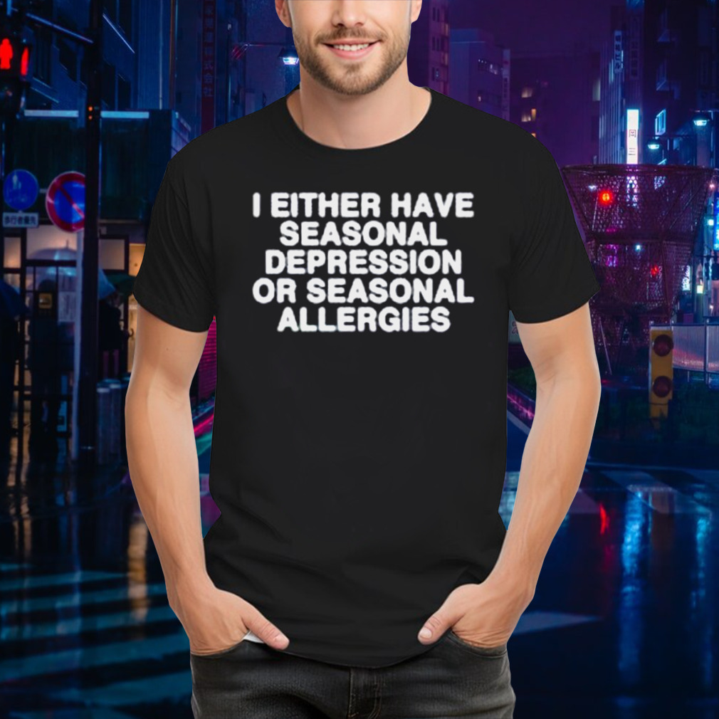 I either have seasonal depression or seasonal allergies shirt