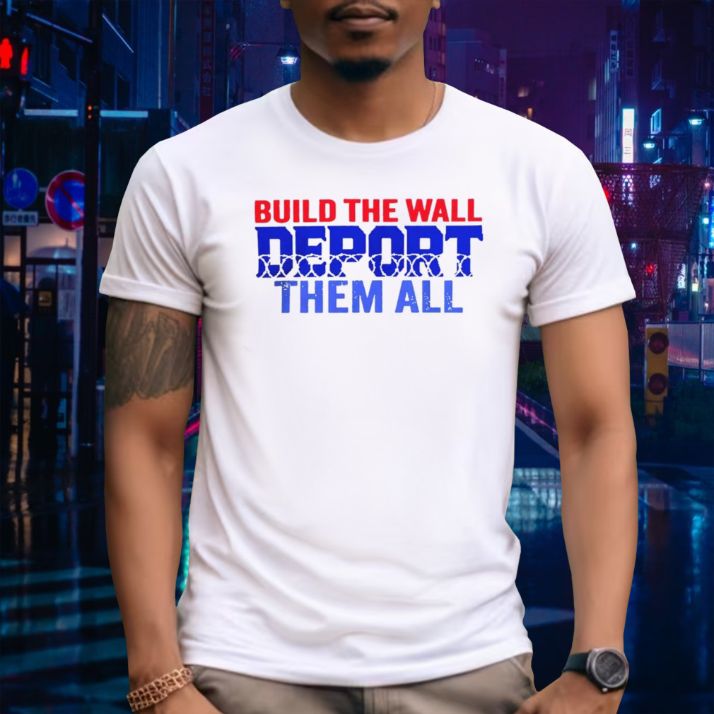 Build the wall deport them all shirt