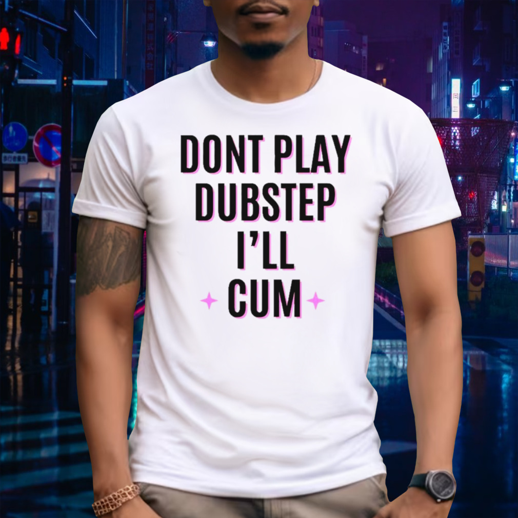 Don’t play dubstep I’ll cum shirt