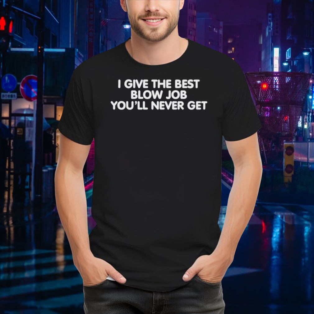 I give the best blow job you’ll never get shirt