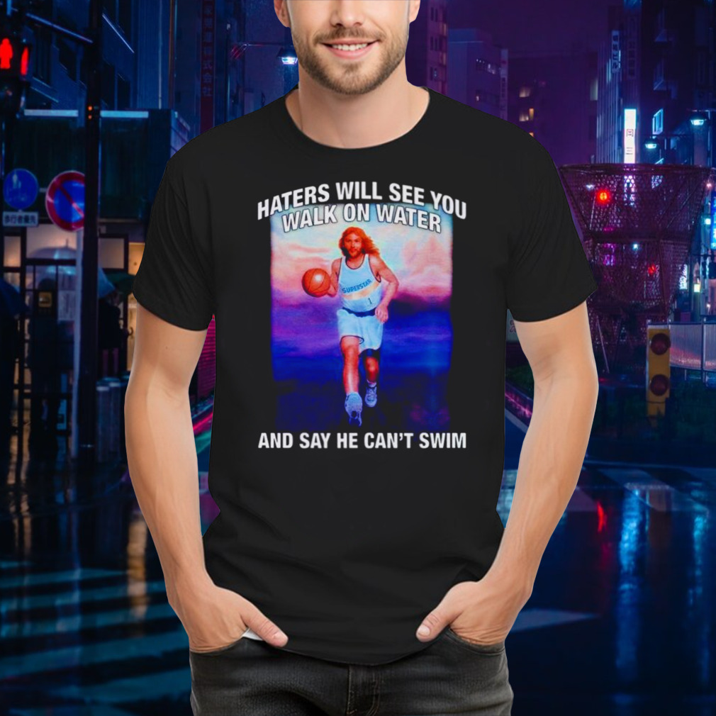Jesus haters will see you walk on water and say he can’t swim shirt