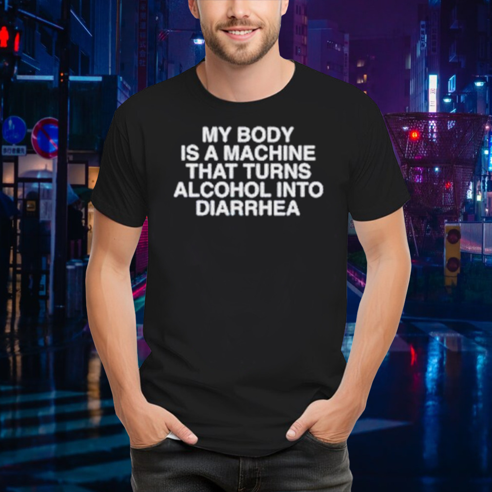 My body is a machine that turns alcohol into diarrhea shirt