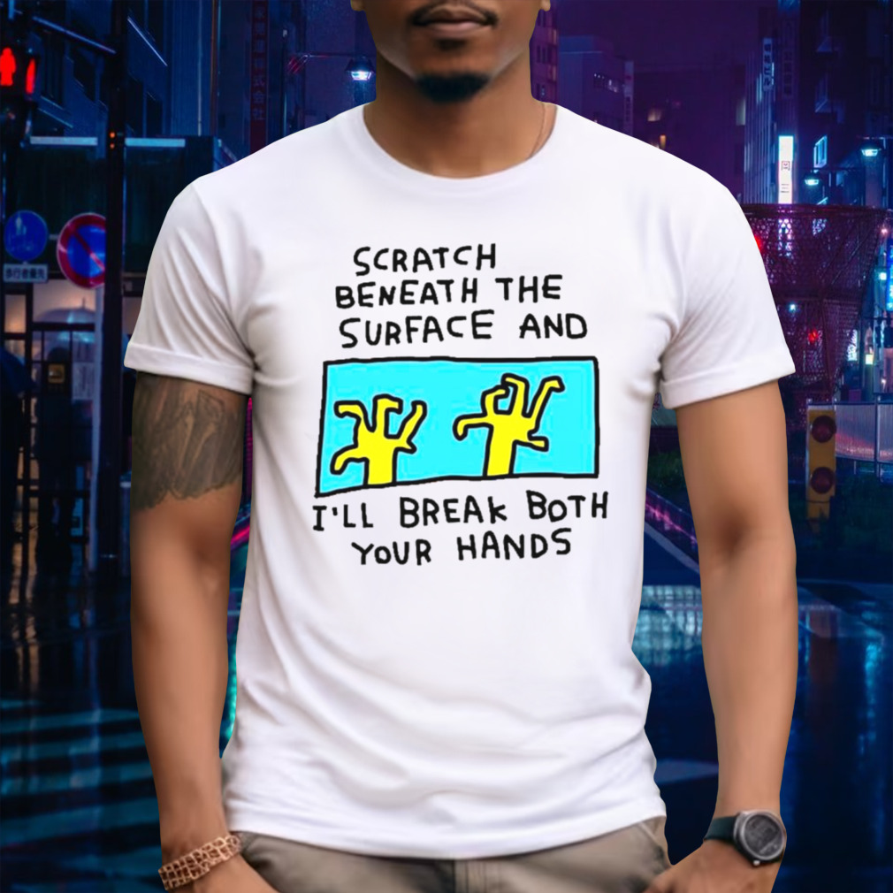 Scratch beneath the surface and I’ll break both your hands shirt