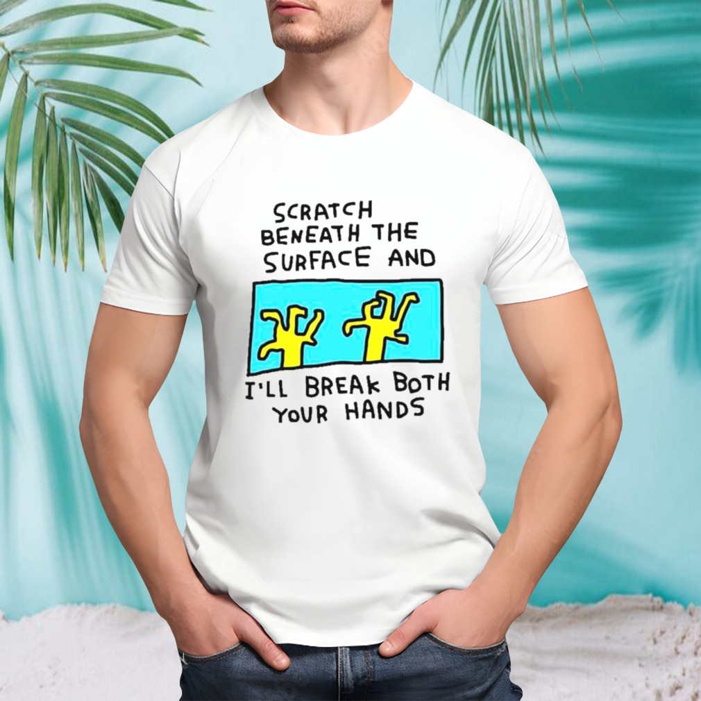 Scratch beneath the surface and I’ll break both your hands shirt