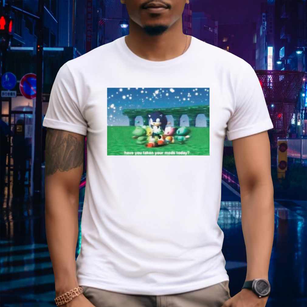Sonic have you taken your meds today shirt