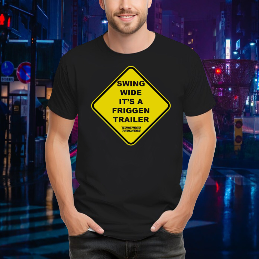Swing wide it’s a friggen trailer shirt