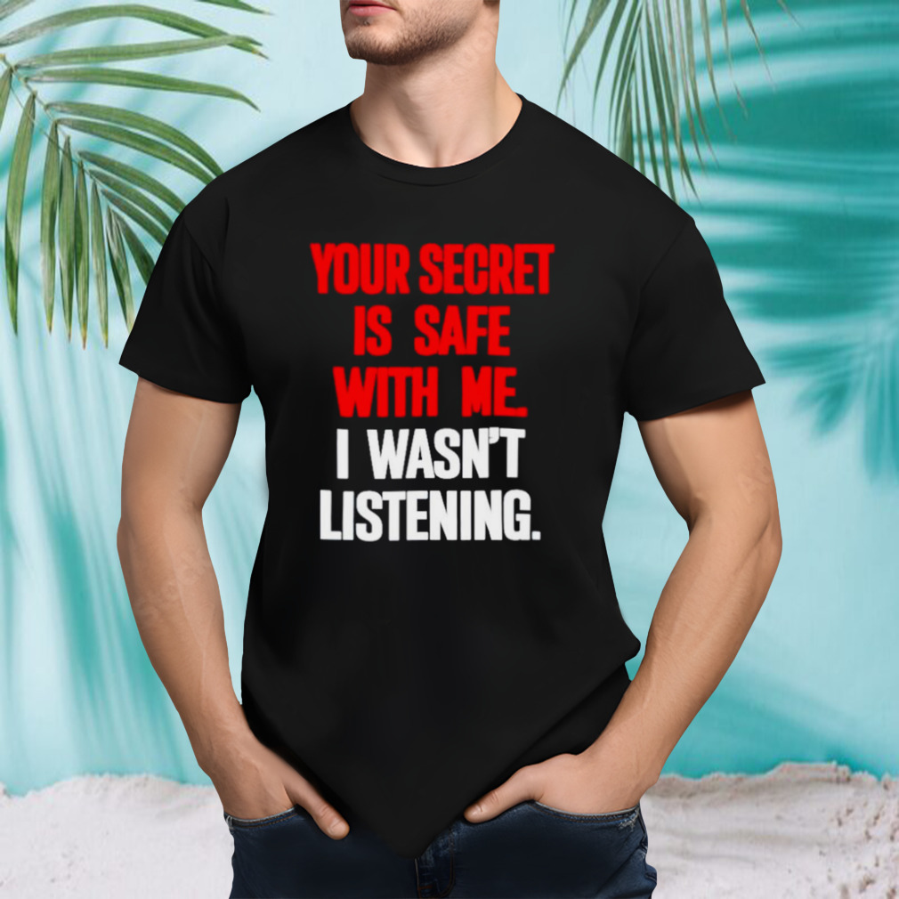 Your secret is safe with me I wasn’t listening shirt