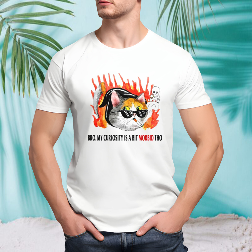 Cat bro my curiosity is a bit morbid tho shirt