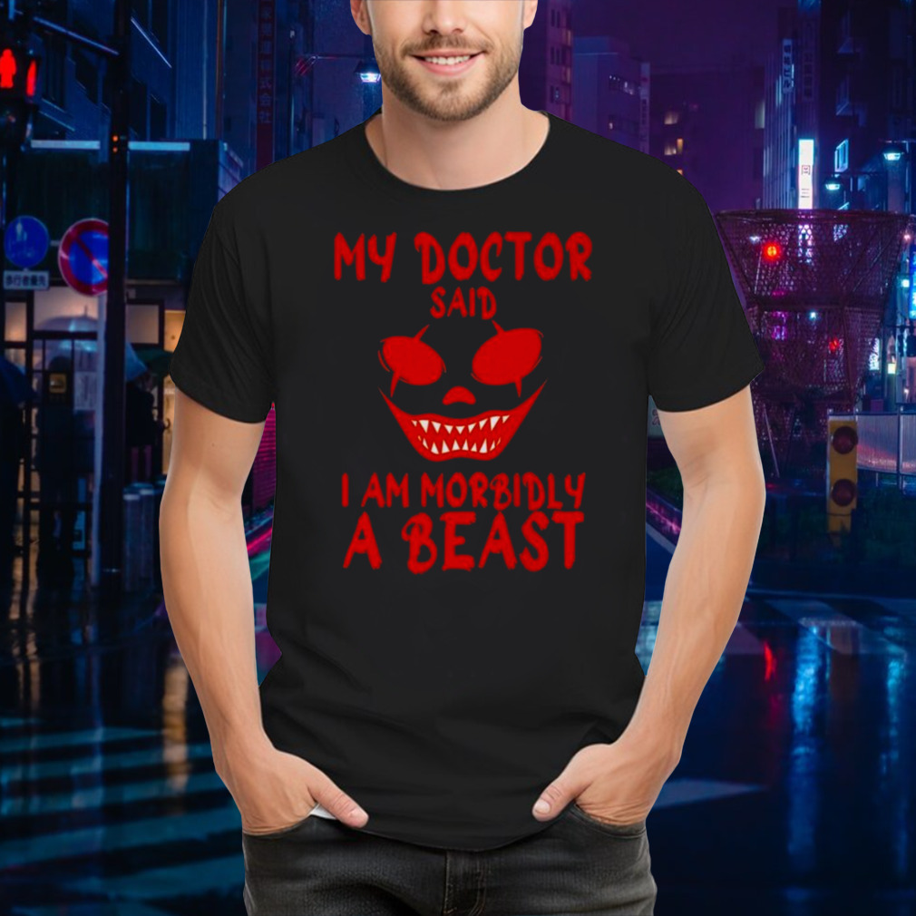 My Doctor Said I’m Morbidly A Beast T-shirt