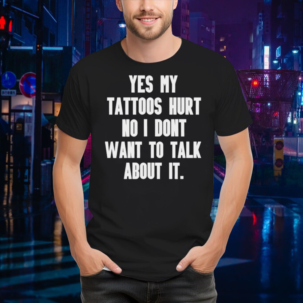 Yes my tattoos hurt no I don’t want to talk about it shirt