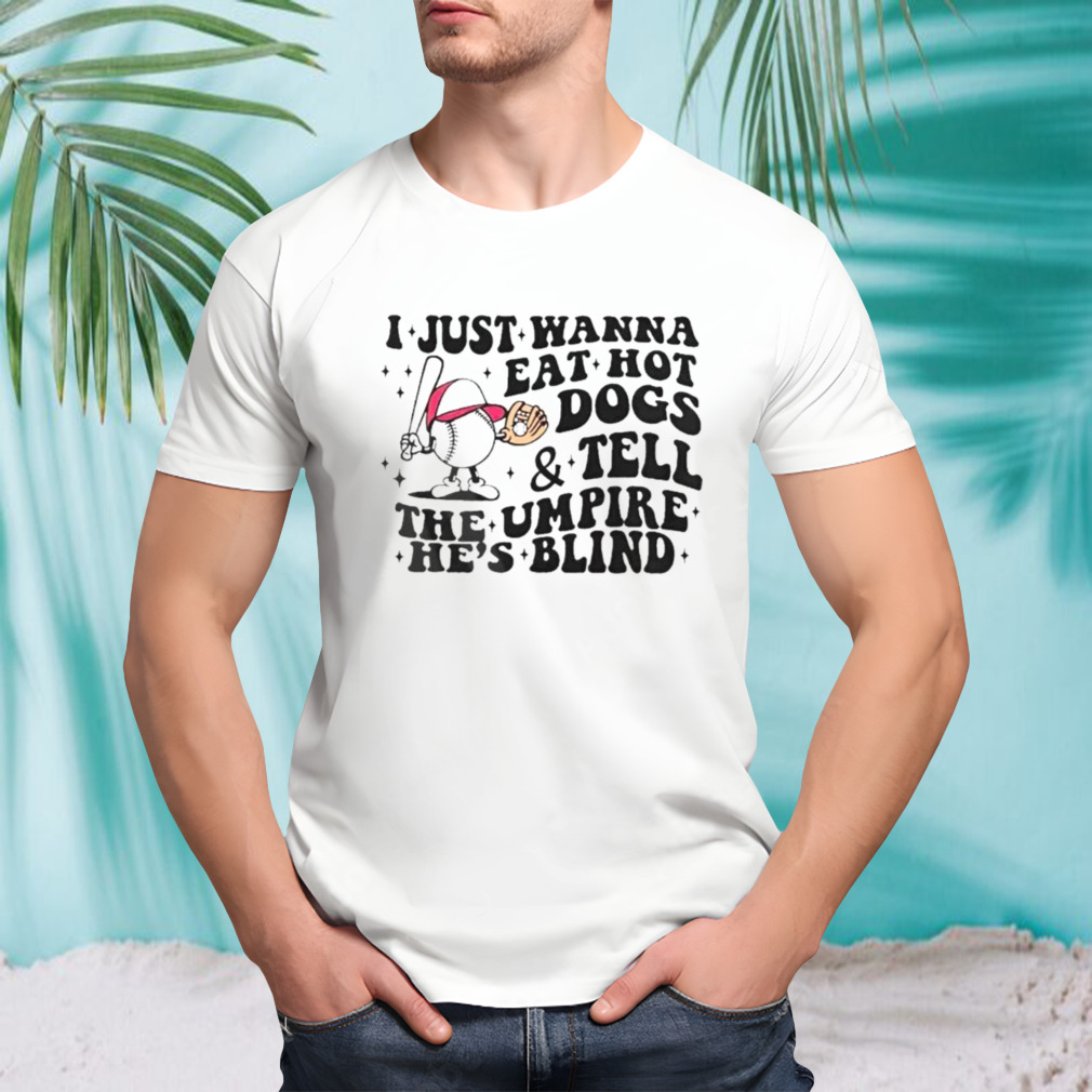 I just wanna eat hot dogs and tell the umpire he’s blind T-Shirt