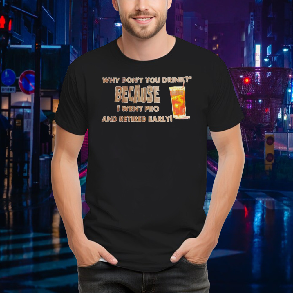 Why don’t you drink because I went pro and retired early shirt