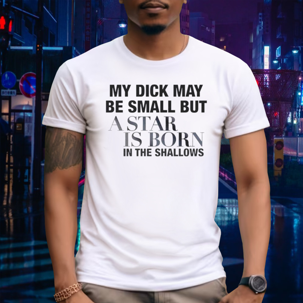 My dick May be small but a Star is born in the shallows shirt
