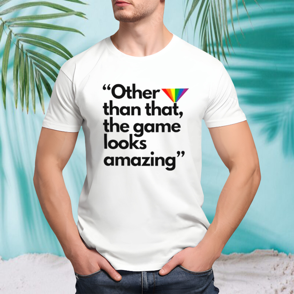 Other than that the game looks amazing shirt