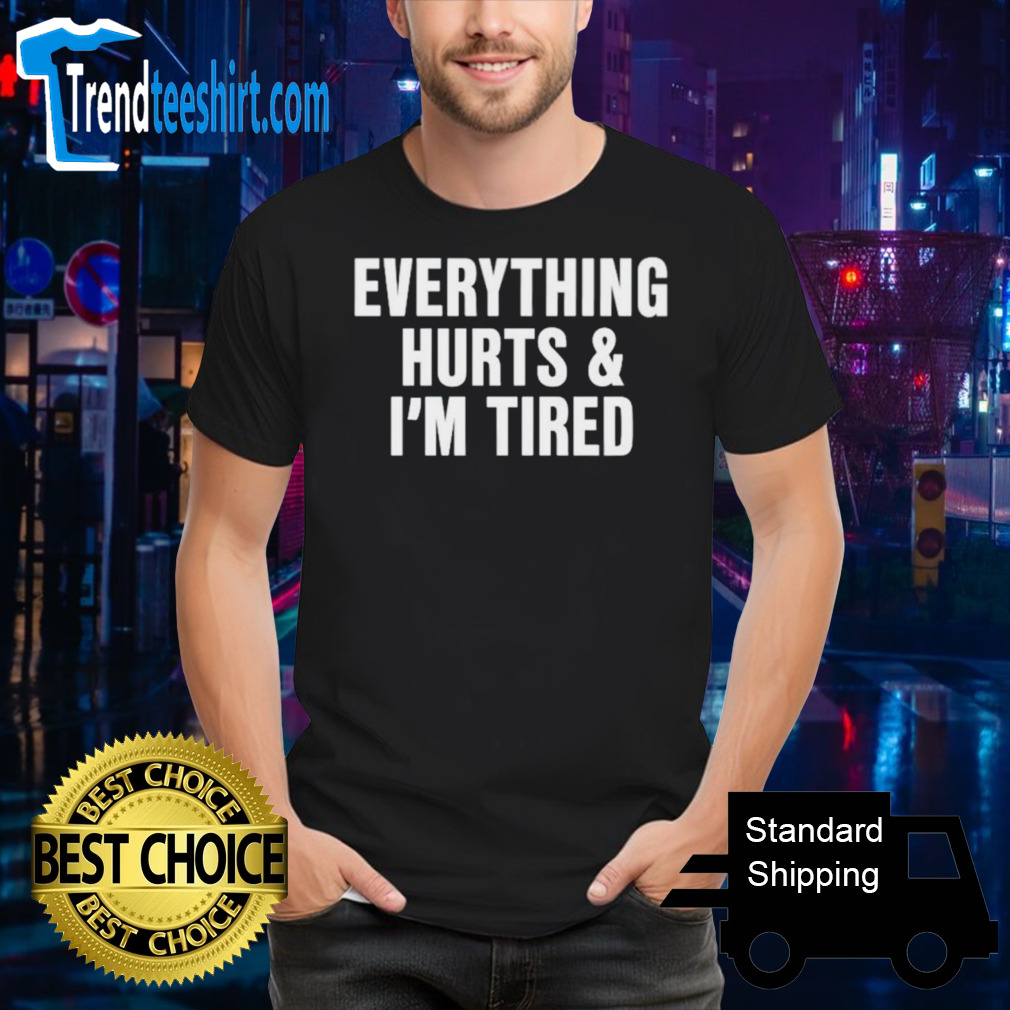 Everything hurts and I’m tired shirt