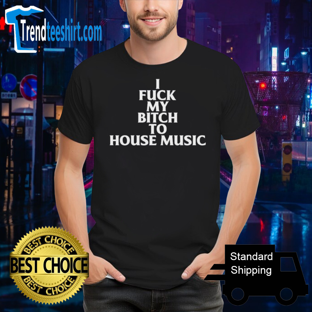 I fuck my bitch to house music shirt