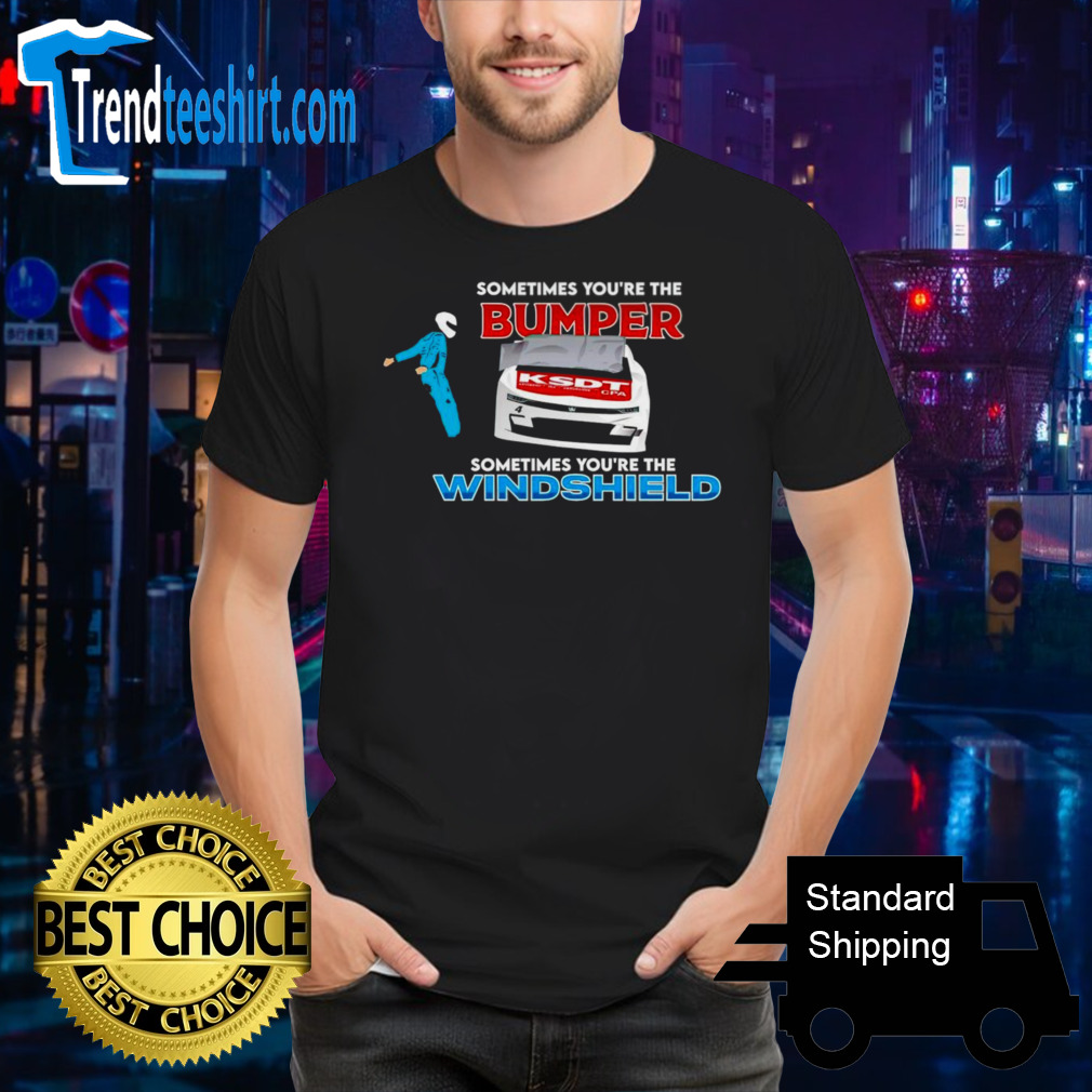 Sometimes you’re the bumper sometimes you’re the windshield shirt