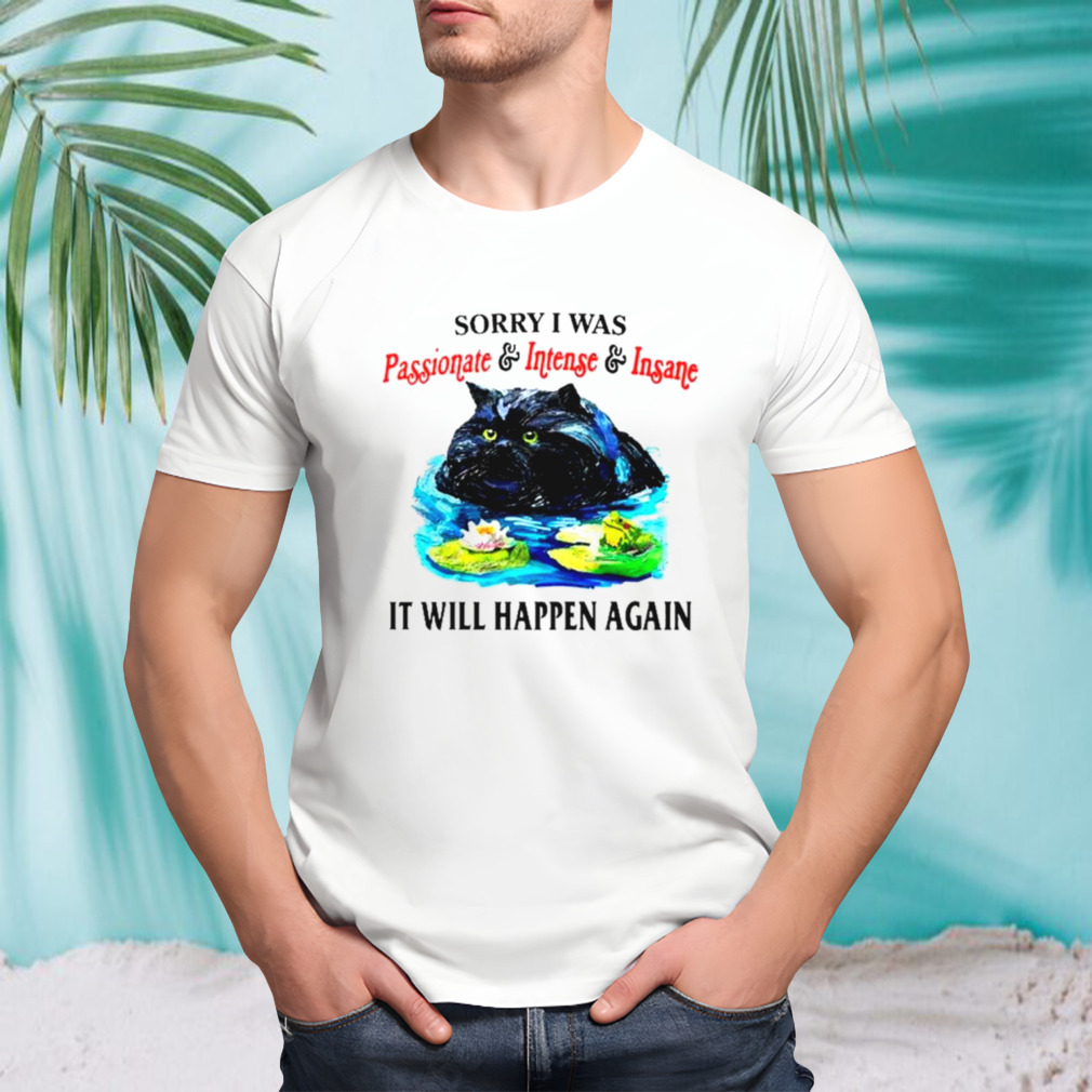 Sorry I was passionate and intense and insane it will happen again shirt