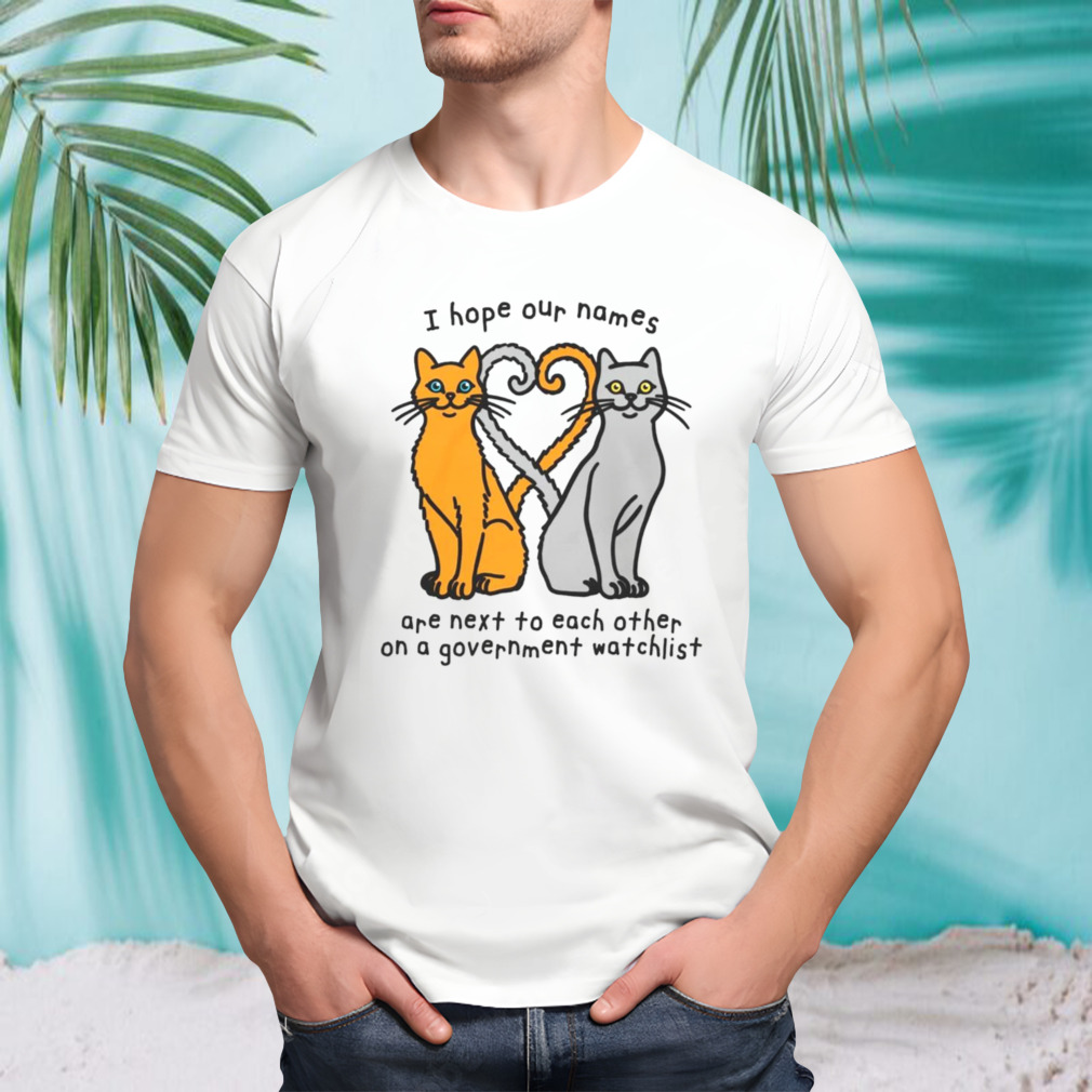 Cat I hope our names are next to each other on a government watchlist shirt