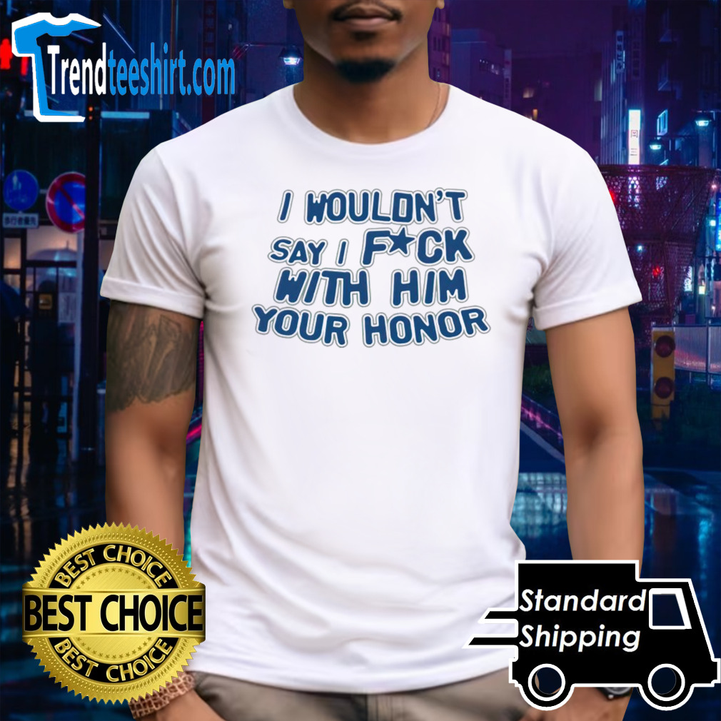 I wouldn’t say i fuck with him your honor shirt