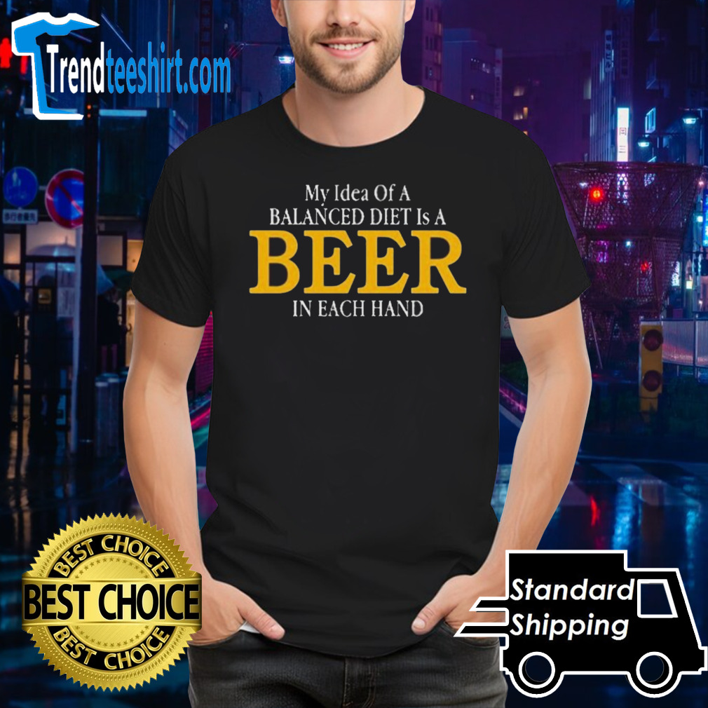 My Idea Of A Balanced Diet Is A Beer In Each Hand Shirt
