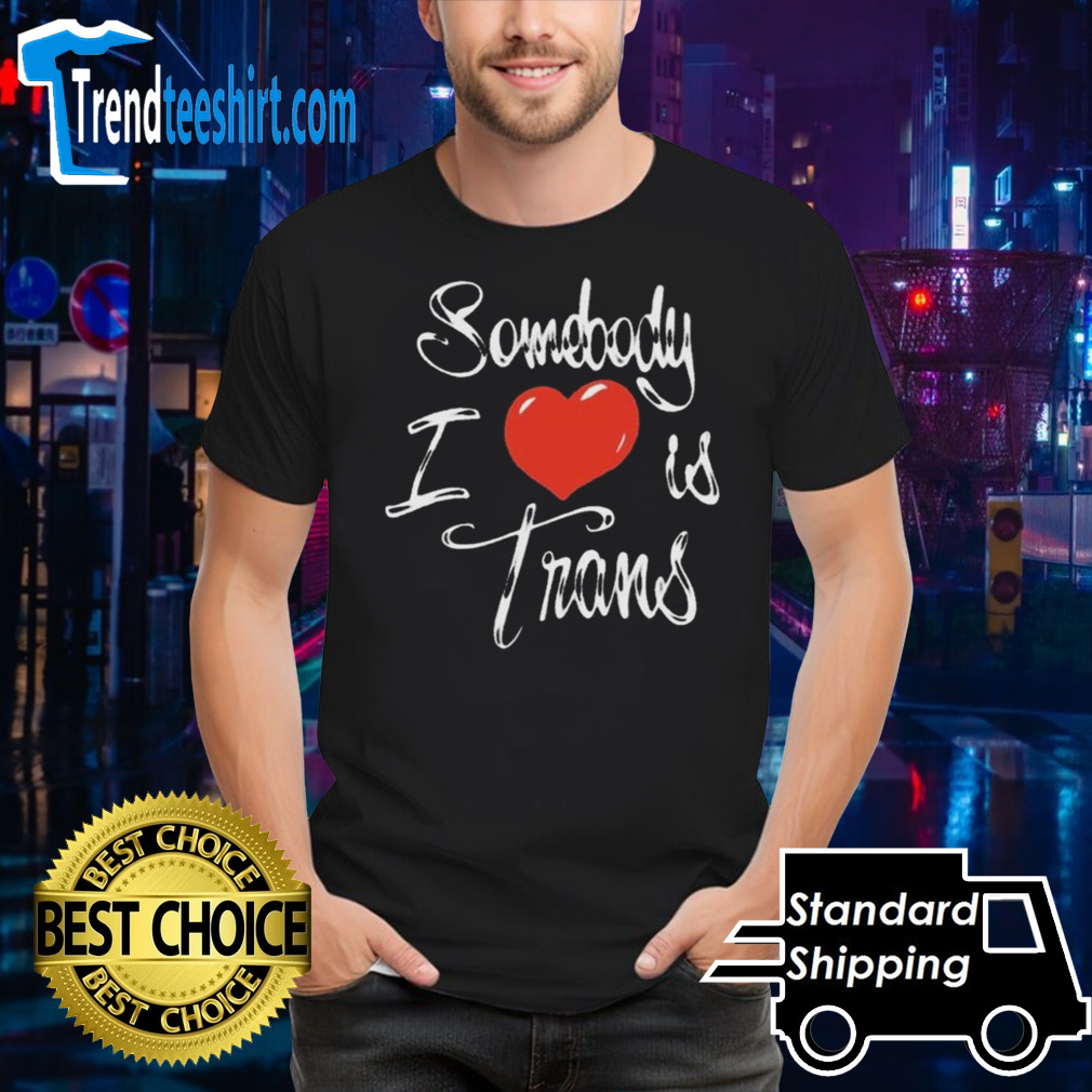 Somebody I Love Is Trans T-shirt