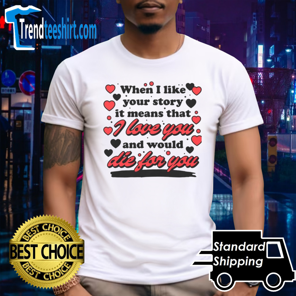 When i like your story it means that i love you and would die for you shirt