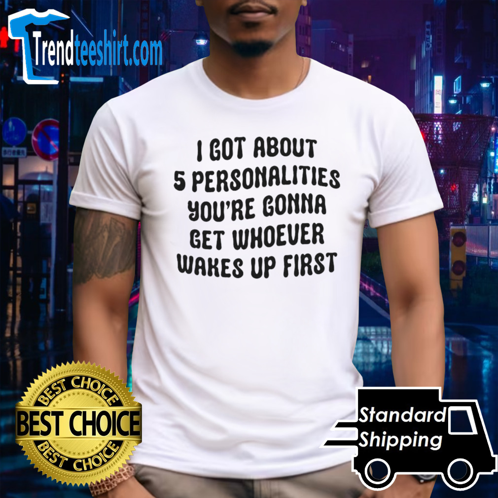I got about 5 personalities you’re gonna get whoever wakes up first T-shirt