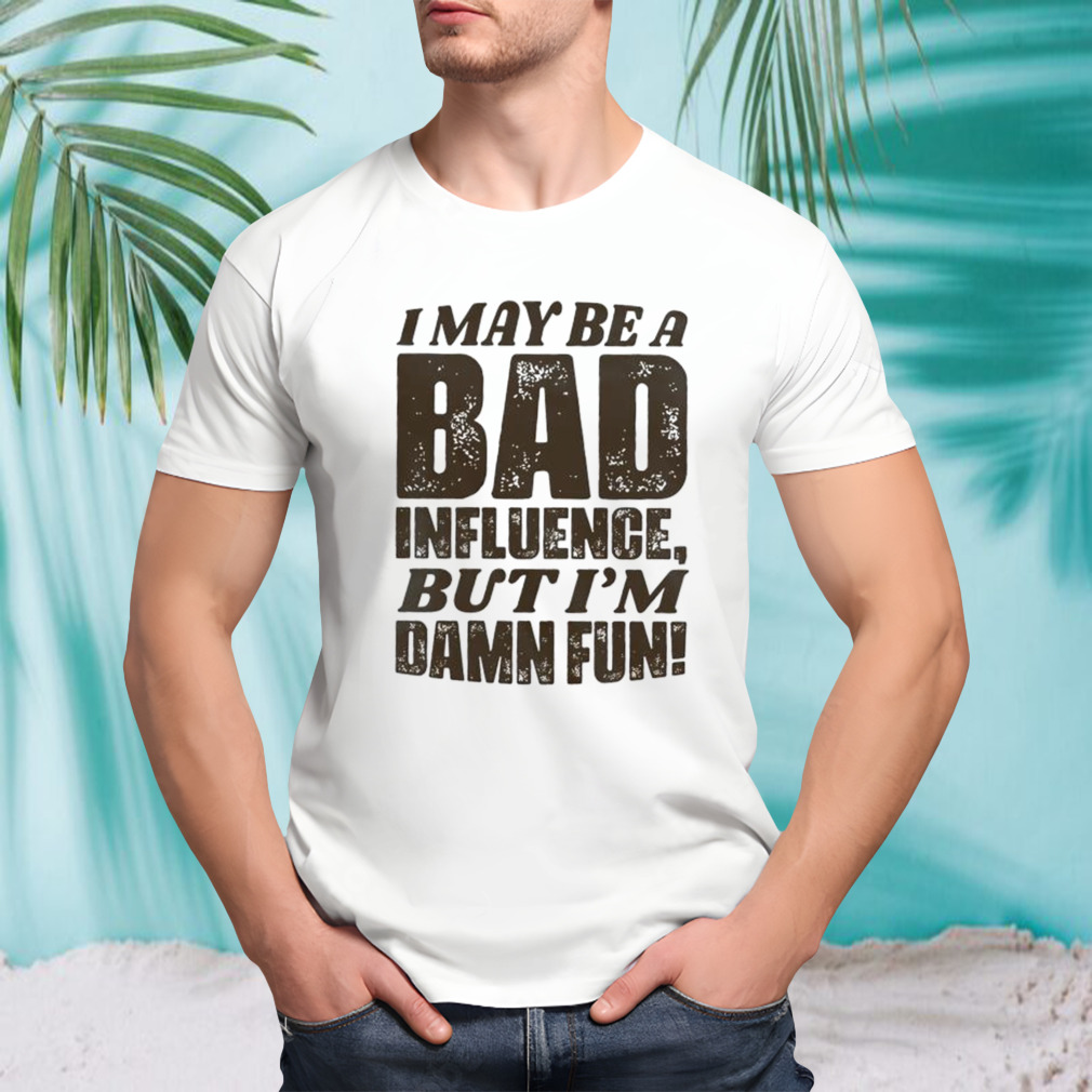 I may be a bad influence but I’m damn fun T-shirt
