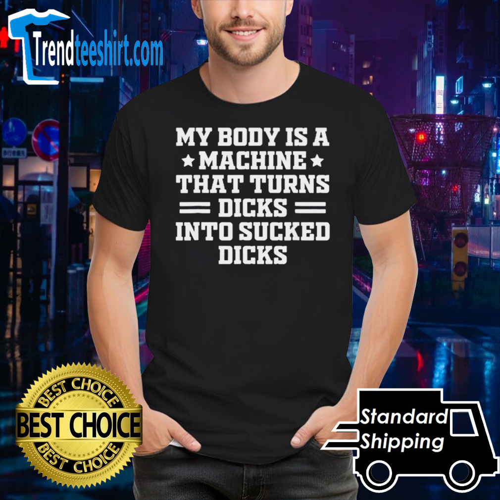My body is a machine that turns dicks into sucked dicks T-shirt