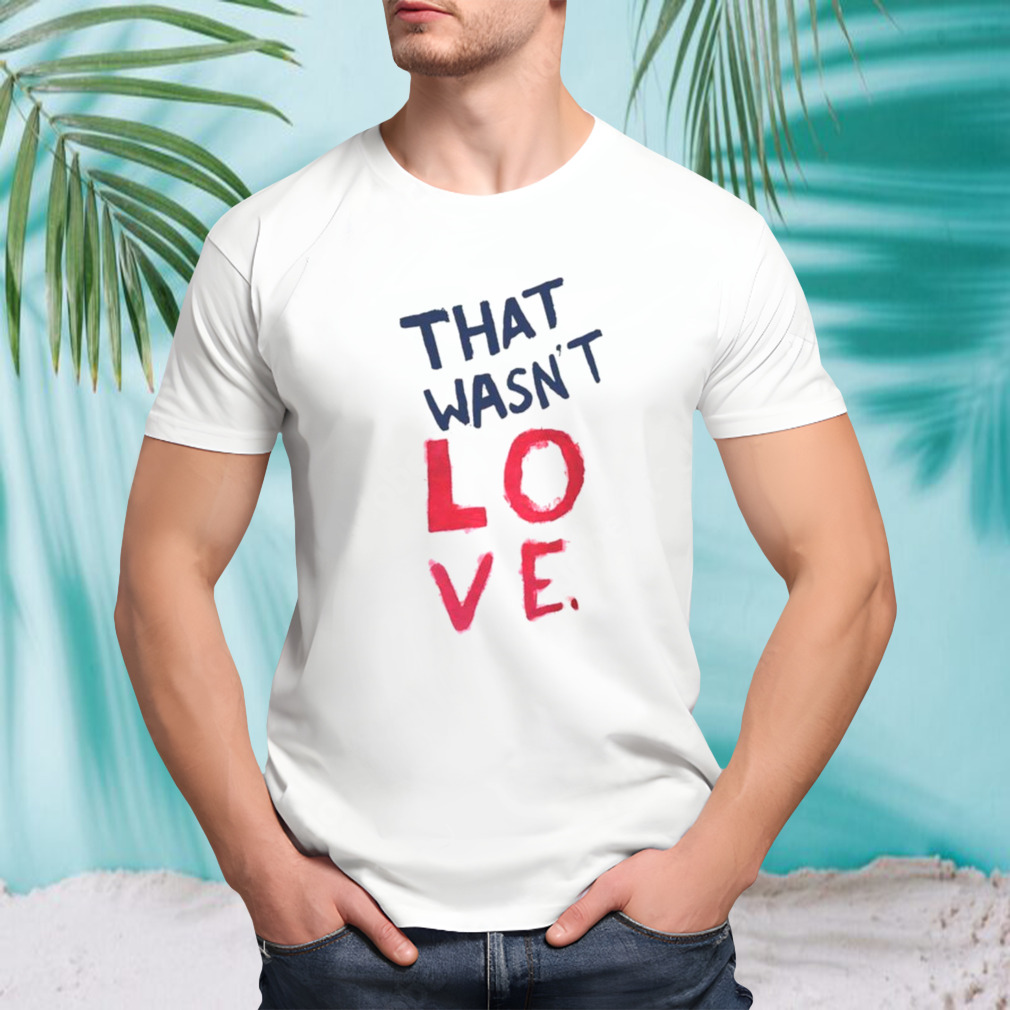 That wasn’t love shirt