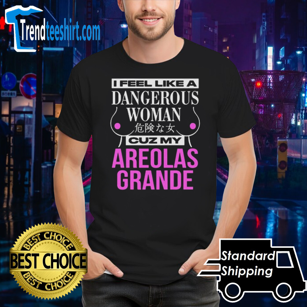 I Feel Like A Dangerous Woman Cuz My Areolas Grande T-shirt
