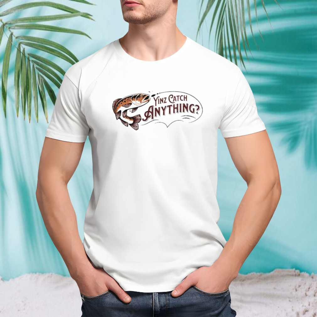 Fish yinz catch anything shirt