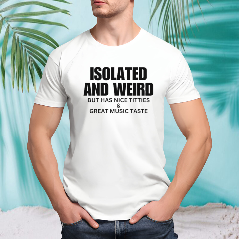 Isolated and weird but has nice titties shirt