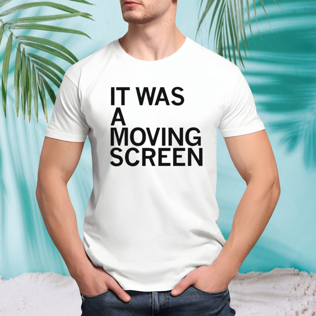 It was a moving screen shirt