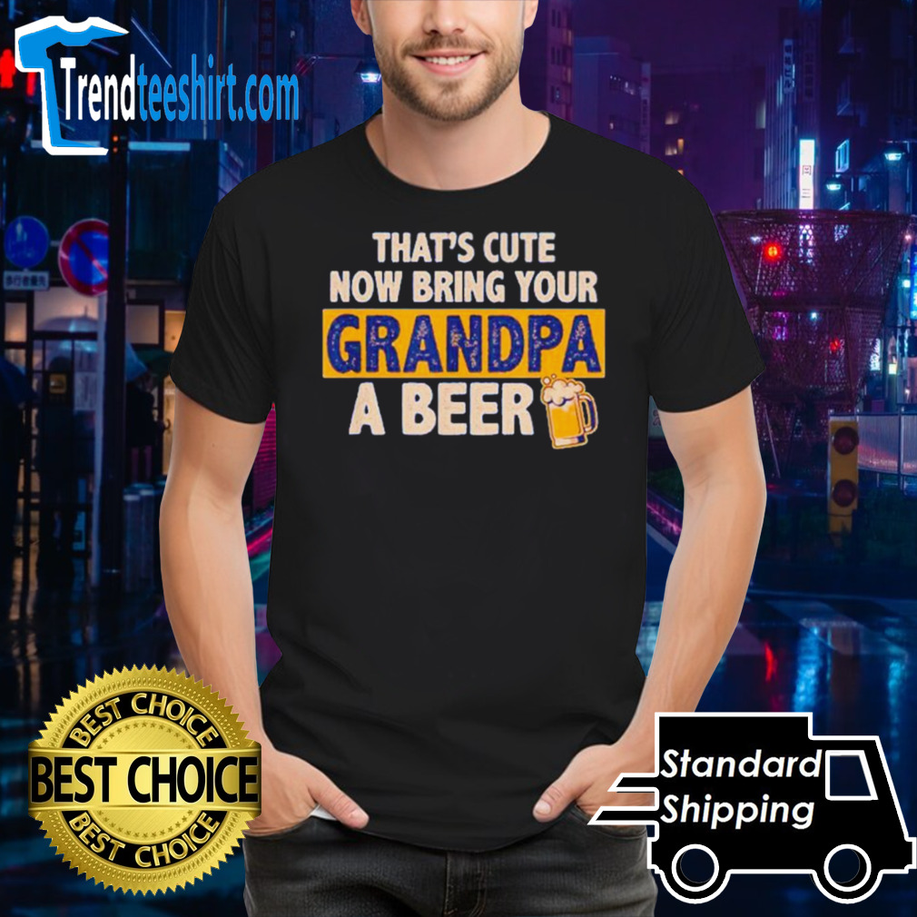 That’s cute now bring your grandpa a beer shirt