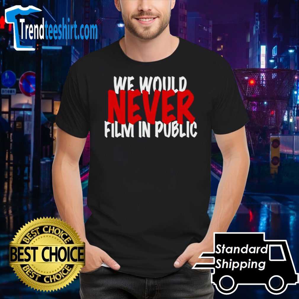 We would never film in public shirt