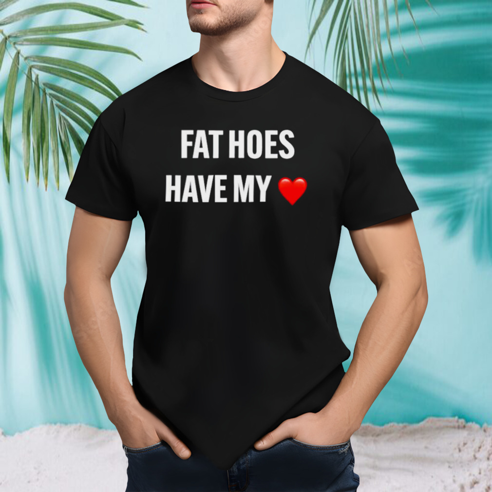 Fat hoes have my heart shirt