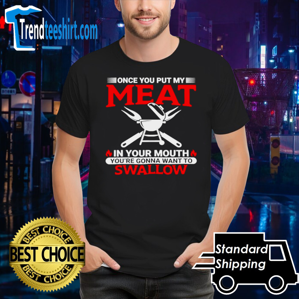 Once you put my meat in my mouth you’re gonna want to swallow shirt