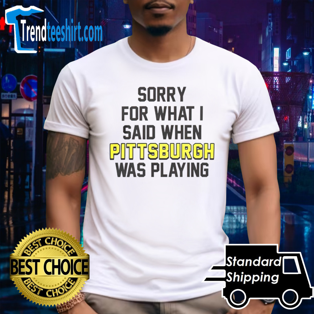 Sorry for what i said when Pittsburgh was playing shirt