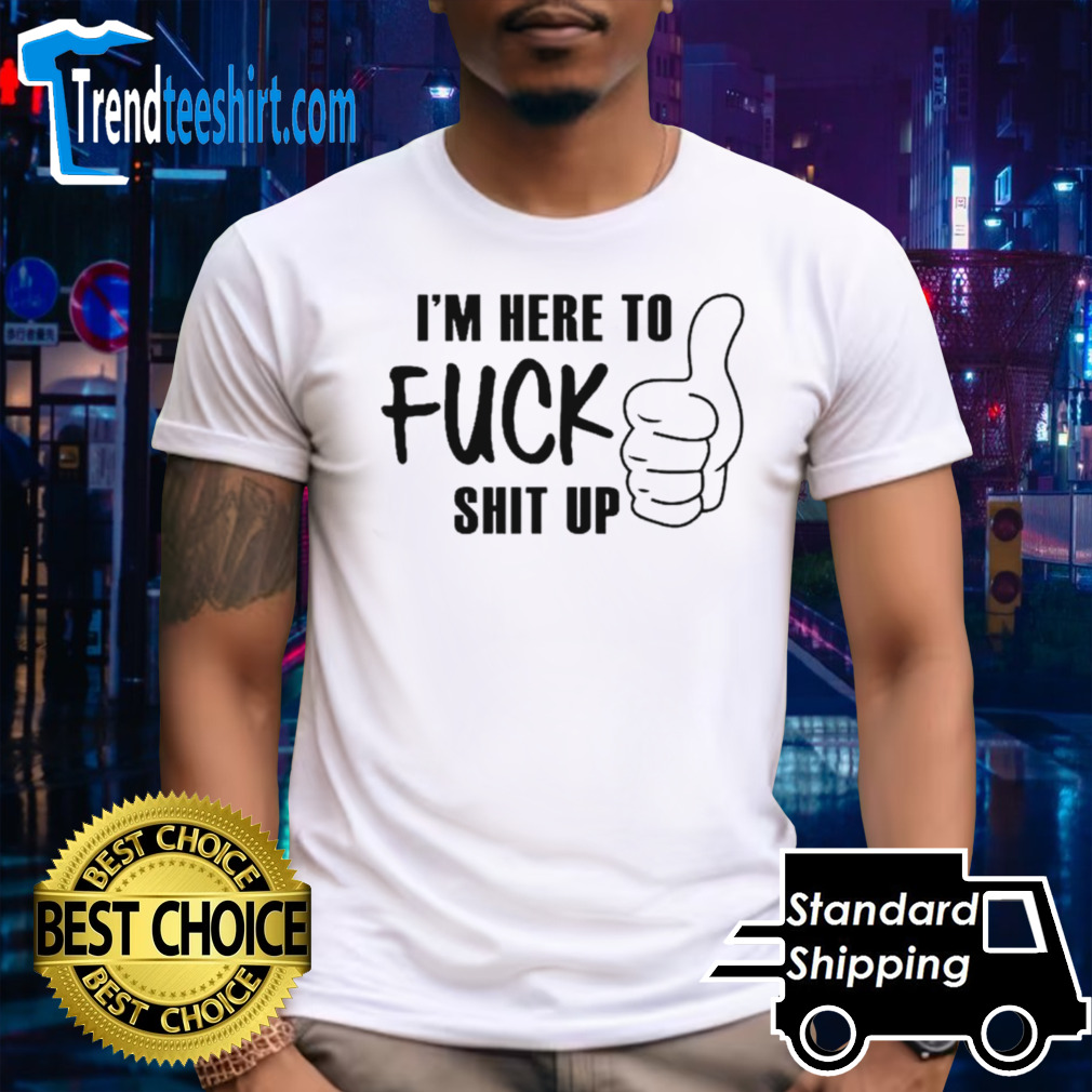 I’m here to fuck shit up shirt