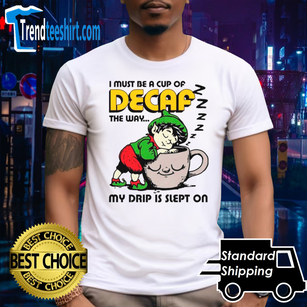 I must be a cup of decaf the way my drip is slept on shirt