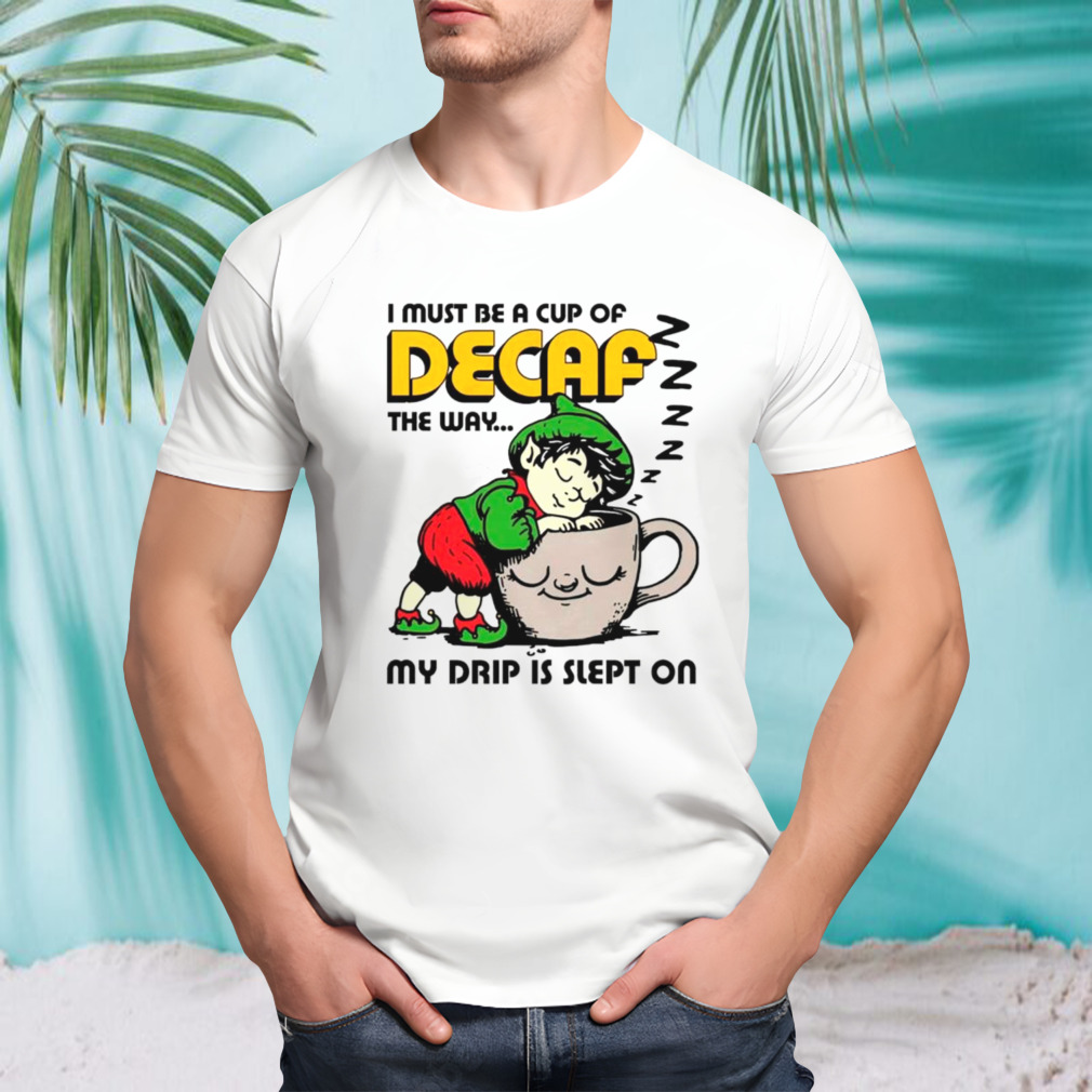 I must be a cup of decaf the way my drip is slept on shirt
