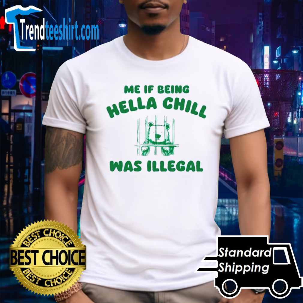 Me if being hella chill was illegal shirt