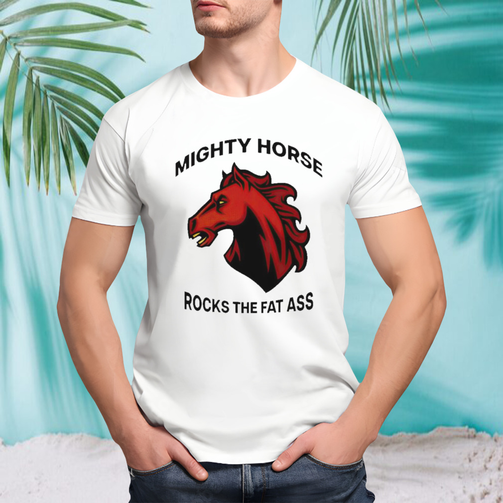Mighty horse rocks the fat ass shirt