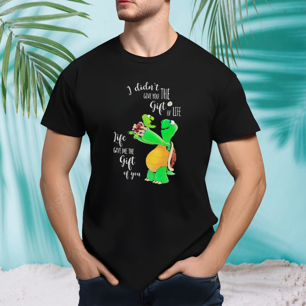 Turtle I didn’t give you the gift of life shirt