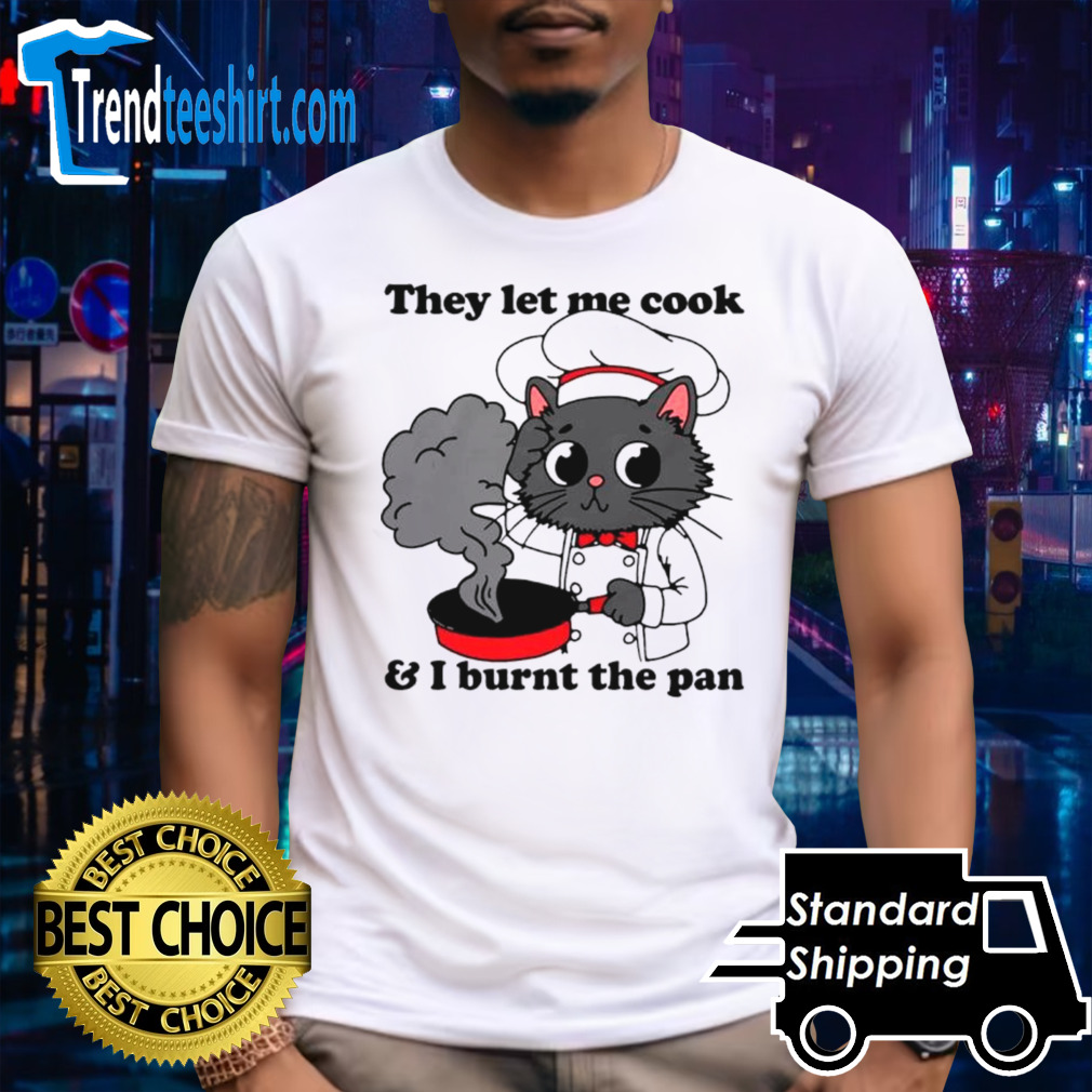Cat they let me cook and I burnt the pan shirt