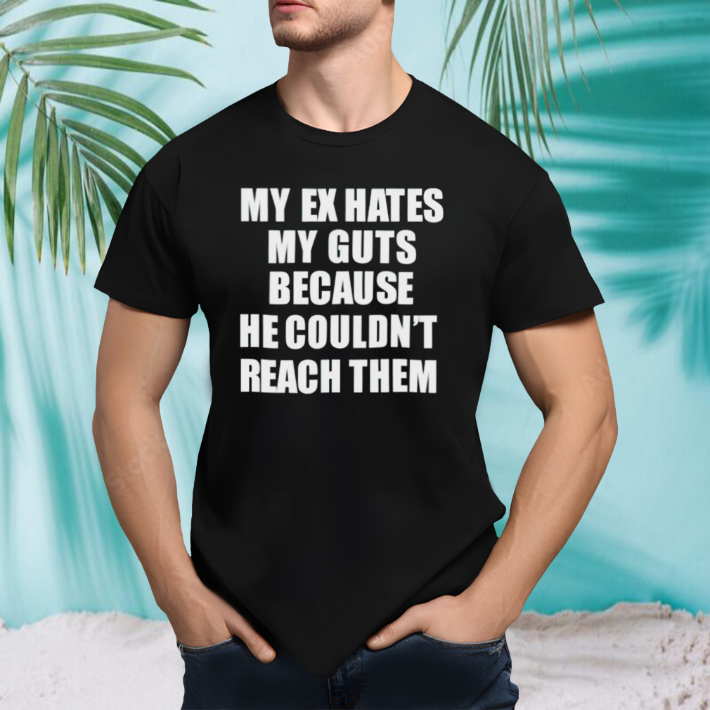 My ex hates my guts because he could never reach them shirt